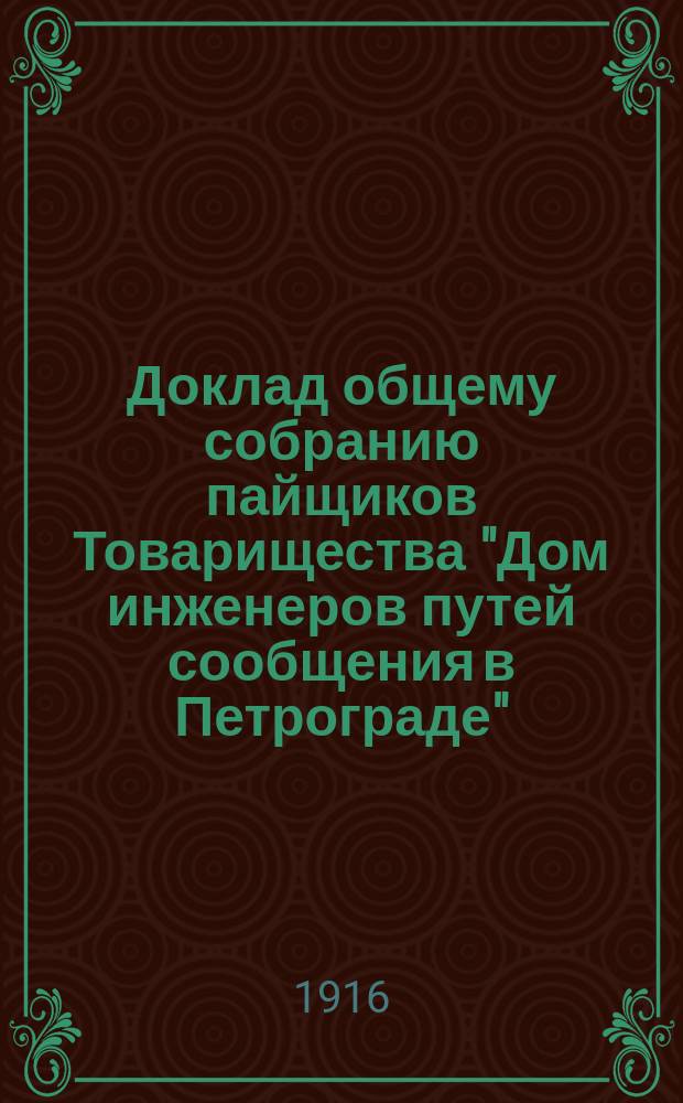 Доклад общему собранию пайщиков Товарищества "Дом инженеров путей сообщения в Петрограде"... ... 27 марта 1916 года