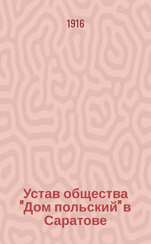 Устав общества "Дом польский" в Саратове : Утв. 23 февр. 1916 г.