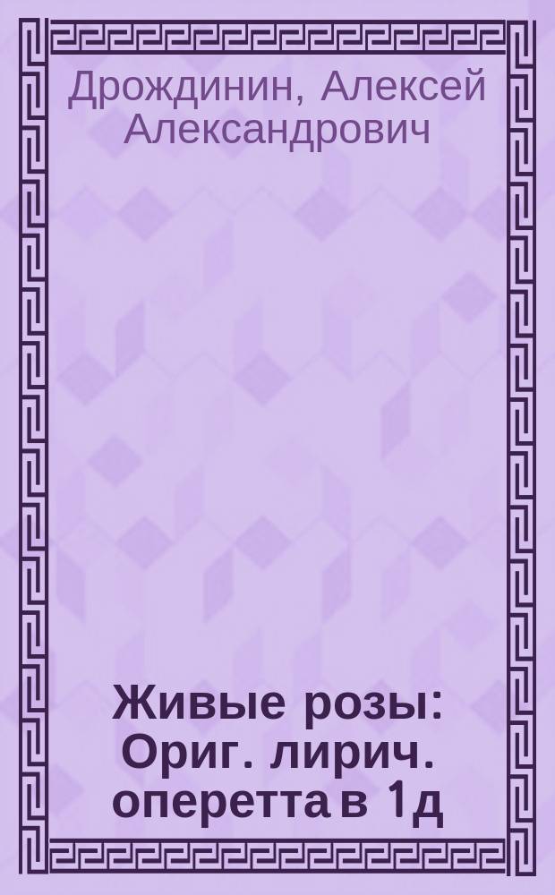 Живые розы : Ориг. лирич. оперетта в 1 д