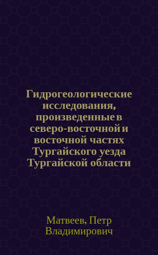 Гидрогеологические исследования, произведенные в северо-восточной и восточной частях Тургайского уезда Тургайской области