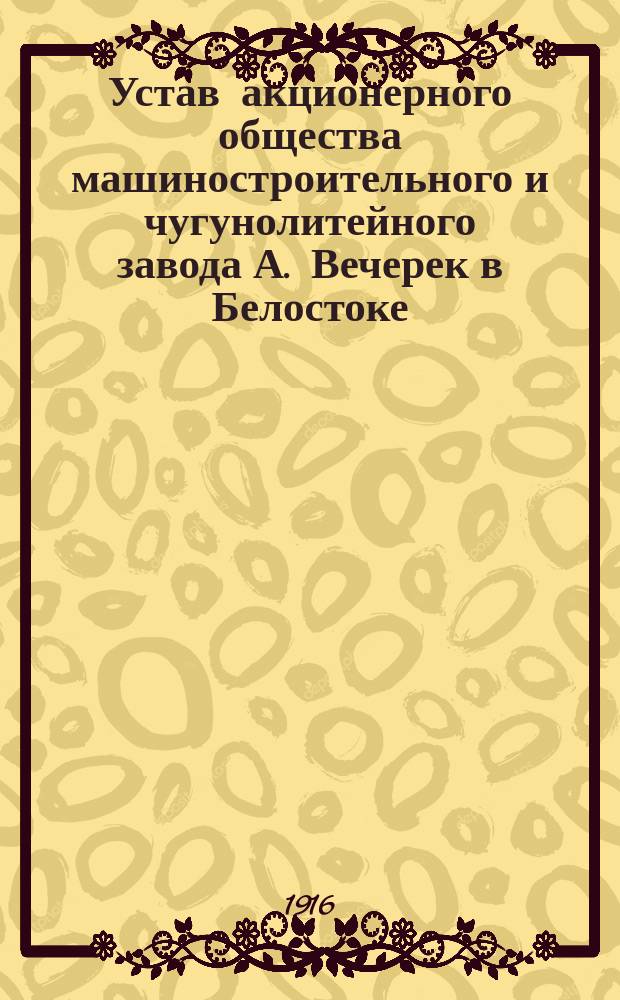 Устав акционерного общества машиностроительного и чугунолитейного завода А. Вечерек в Белостоке