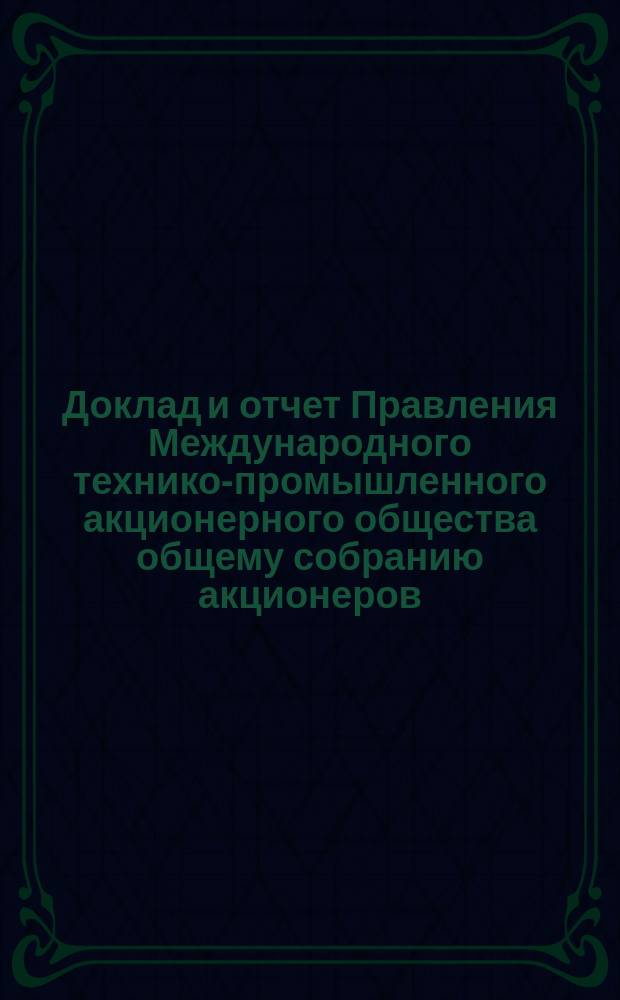 Доклад и отчет Правления Международного технико-промышленного акционерного общества общему собранию акционеров... ... созванному на 31 мая 1916 года : ... созванному на 31 мая 1916 года ; [Отчет за 3-й операционный год