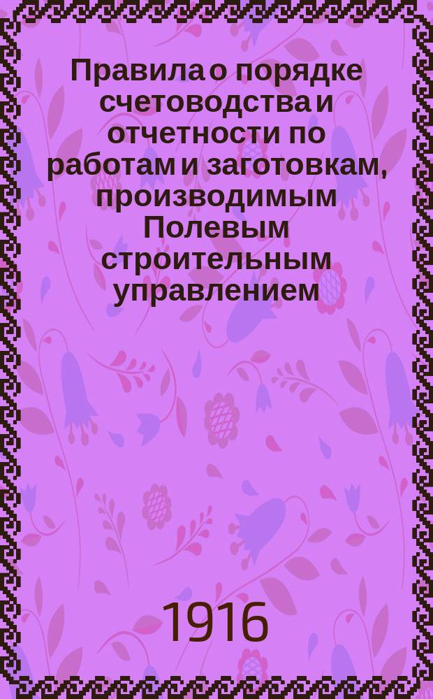 Правила о порядке счетоводства и отчетности по работам и заготовкам, производимым Полевым строительным управлением : Утв. 16 апр. 1916 г