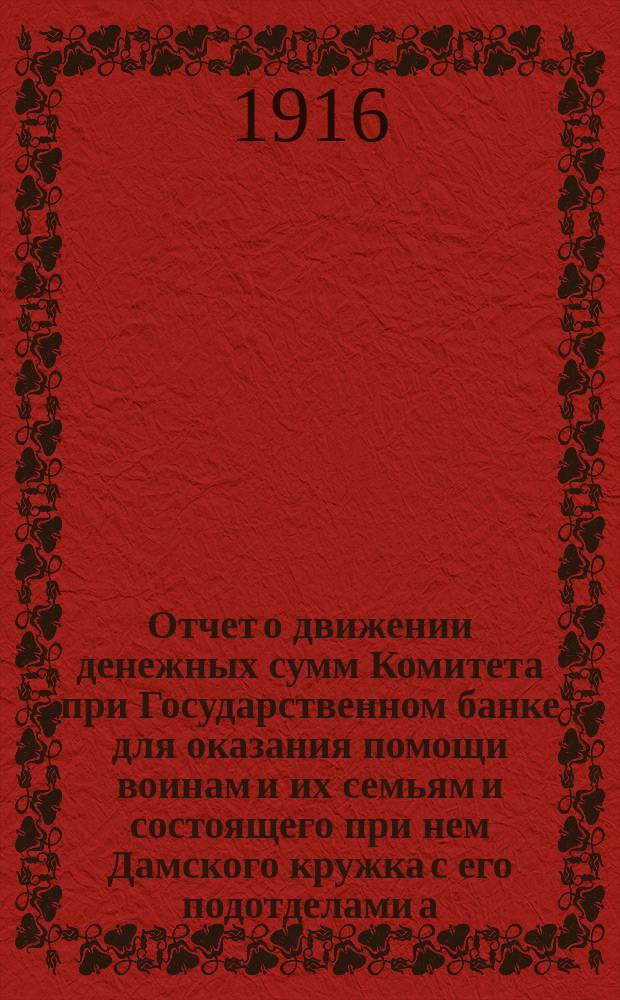 ... Отчет о движении денежных сумм Комитета при Государственном банке для оказания помощи воинам и их семьям и состоящего при нем Дамского кружка с его подотделами а) при Петроградской конторе и б) при Отделе зернохранилищ... XXIII... с 1 марта по 1 апреля 1916 г.