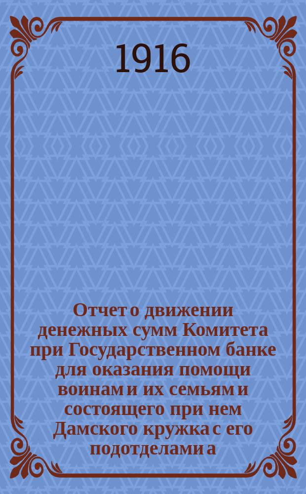 ... Отчет о движении денежных сумм Комитета при Государственном банке для оказания помощи воинам и их семьям и состоящего при нем Дамского кружка с его подотделами а) при Петроградской конторе и б) при Отделе зернохранилищ... XXIV... с 1 апреля по 1 мая 1916 г.