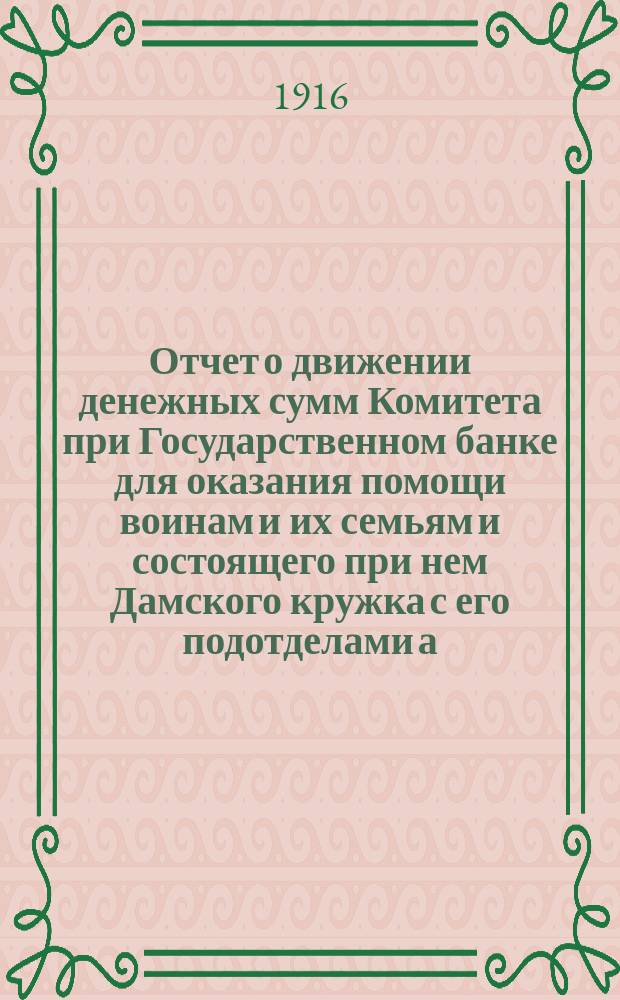 ... Отчет о движении денежных сумм Комитета при Государственном банке для оказания помощи воинам и их семьям и состоящего при нем Дамского кружка с его подотделами а) при Петроградской конторе и б) при Отделе зернохранилищ... XXV... с 1 мая по 1 июня 1916 г.