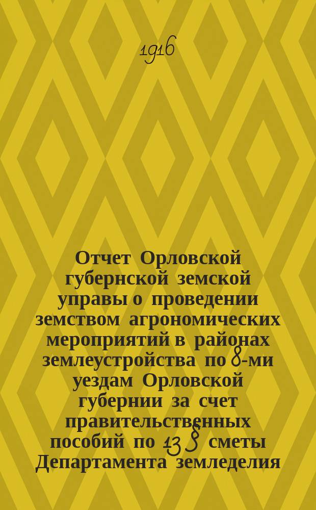 Отчет Орловской губернской земской управы о проведении земством агрономических мероприятий в районах землеустройства по 8-ми уездам Орловской губернии за счет правительственных пособий по 13 &sect; сметы Департамента земледелия... за 1914 год
