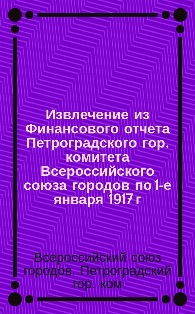 Извлечение из Финансового отчета Петроградского гор. комитета Всероссийского союза городов по 1-е января 1917 г.