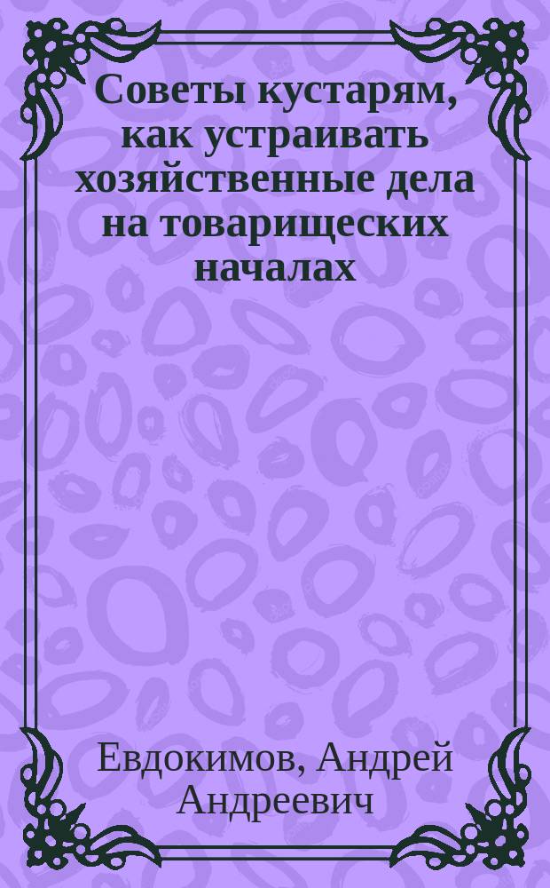 ... Советы кустарям, как устраивать хозяйственные дела на товарищеских началах