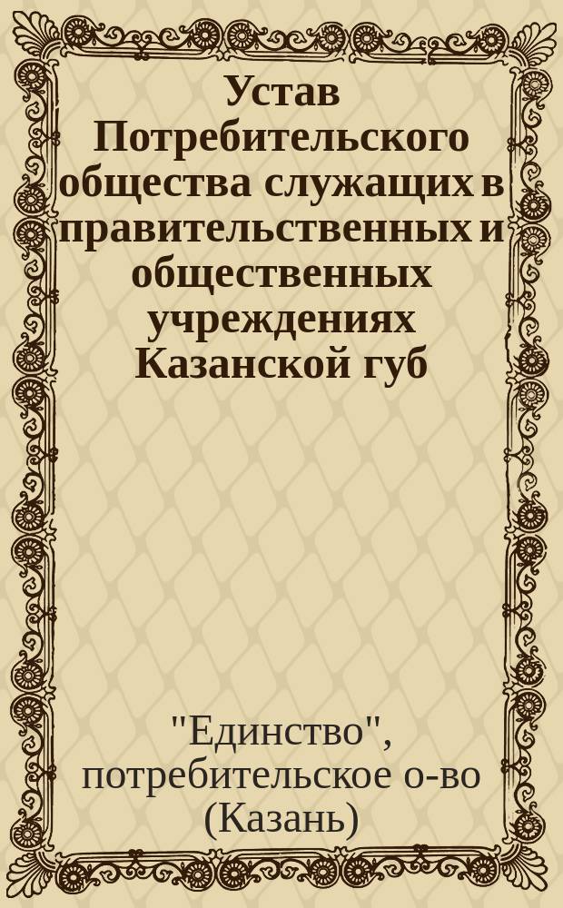 Устав Потребительского общества служащих в правительственных и общественных учреждениях Казанской губ. под названием "Единство"