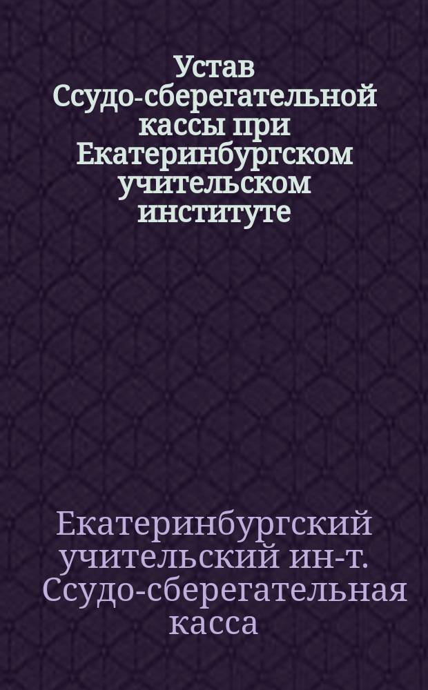 Устав Ссудо-сберегательной кассы при Екатеринбургском учительском институте : Утв. 8 окт. 1916 г.