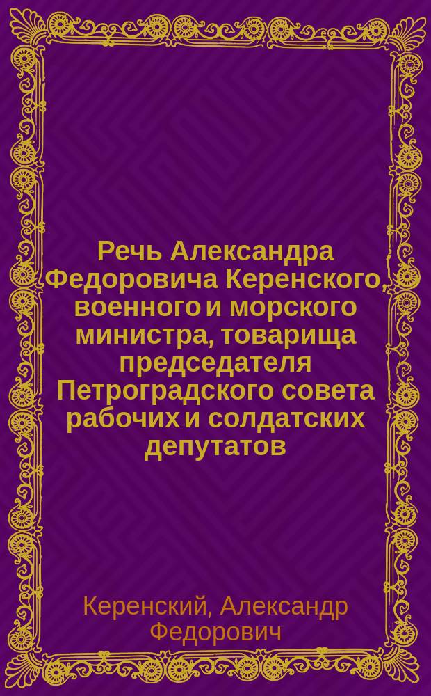 Речь Александра Федоровича Керенского, военного и морского министра, товарища председателя Петроградского совета рабочих и солдатских депутатов, произнесенная им 29 апреля в Совещании делегатов фронта