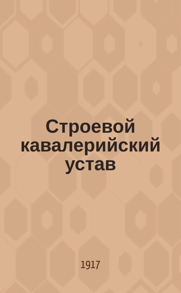Строевой кавалерийский устав : Утв. 12/II 1912 г. Испр. по 1/II 1917 г. Ч. 2 : Взвод, эскадрон, полк, высшие соединения ; Ч. 3. Бой