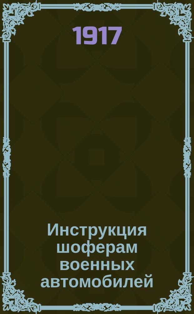 Инструкция шоферам военных автомобилей : Утв. нач. Штаба ген.-адьютант... 25 февр. 1917 г.
