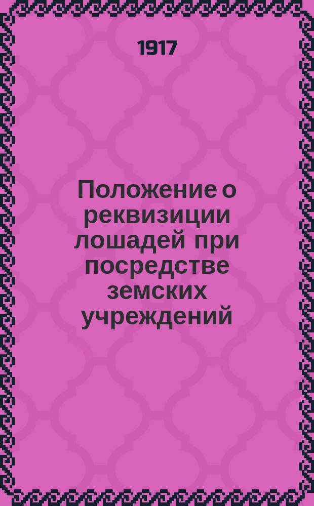 Положение о реквизиции лошадей при посредстве земских учреждений : Утв. Советом Министров 27.10.1916