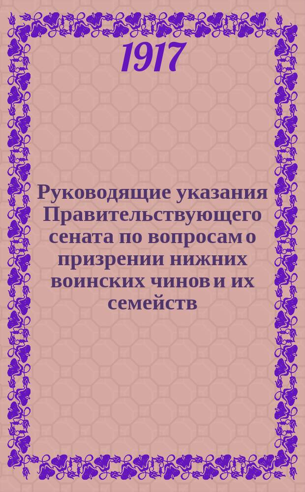 Руководящие указания Правительствующего сената по вопросам о призрении нижних воинских чинов и их семейств : (Закон 25 июня 1912 г. Уст. пенс., ст. 807 и след. по Прод.)