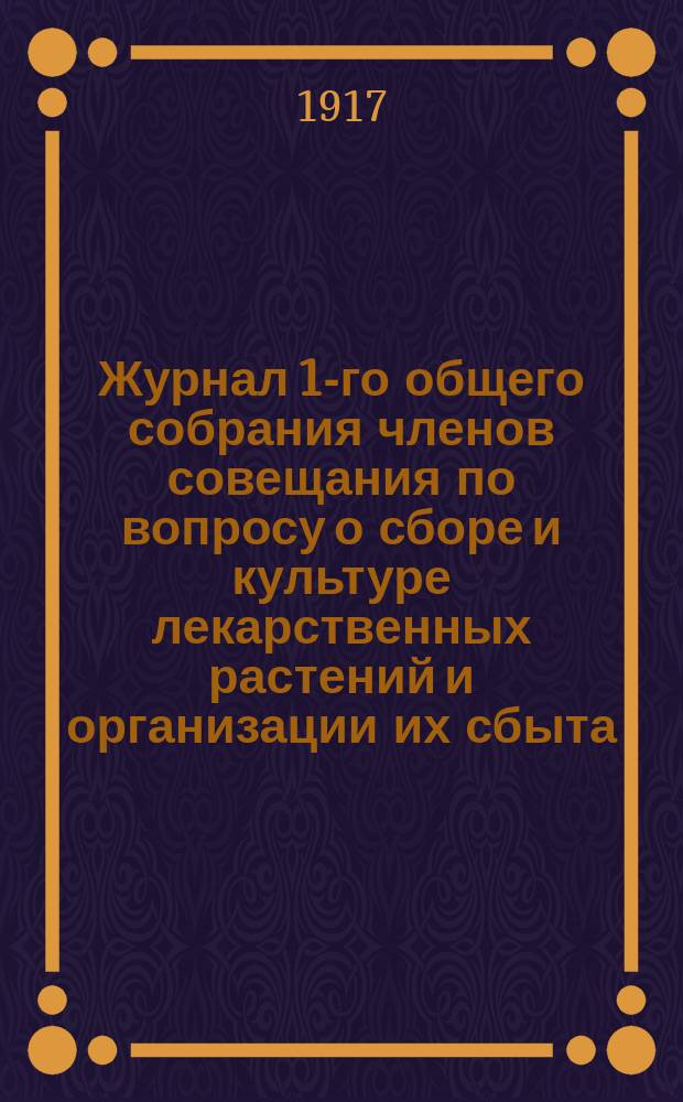 Журнал 1-го общего собрания членов совещания по вопросу о сборе и культуре лекарственных растений и организации их сбыта, созванного по повелению... принца А.П. Ольденбургского 23-го февраля 1916 года [и журналы заседаний комиссий по вопросу сбора, переработки и сбыта лекарственных растений 23 февр. - 24 февр. 1916 г.]