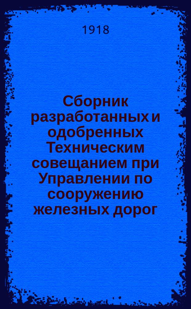 Сборник разработанных и одобренных Техническим совещанием при Управлении по сооружению железных дорог: проектов сооружений, технических условий, инструкций, образцов договоров, расценочных ведомостей и пр : Вып. 1-. Вып. 6