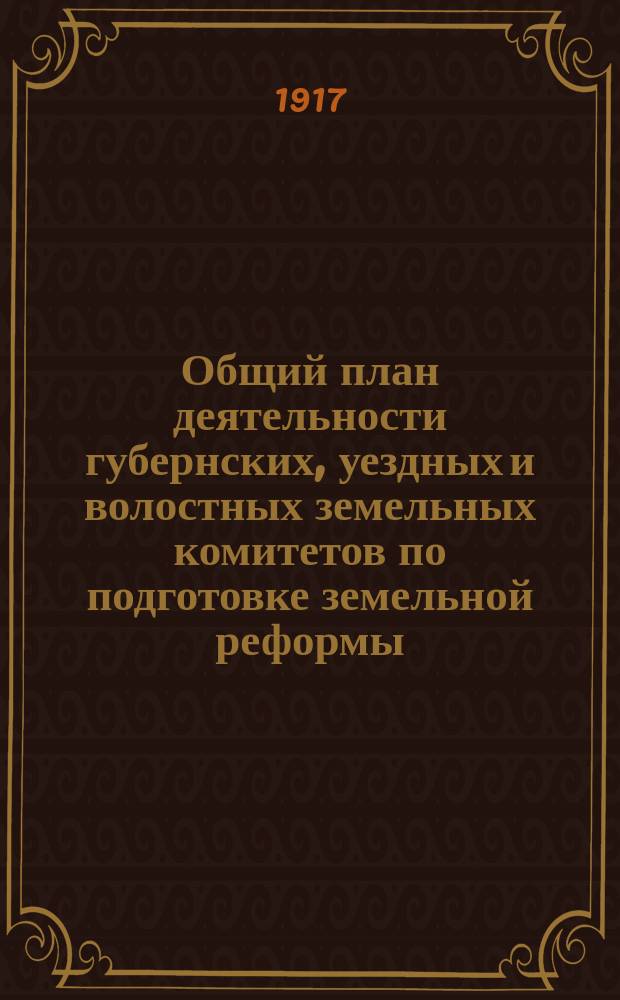 Общий план деятельности губернских, уездных и волостных земельных комитетов по подготовке земельной реформы : Проект, выраб. Орг. комис. Врем. сов. Гл. зем. ком