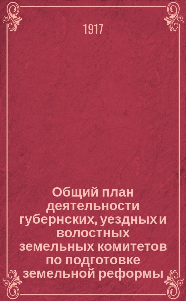Общий план деятельности губернских, уездных и волостных земельных комитетов по подготовке земельной реформы : Проект, выраб. Орг. комис. Врем. сов. Гл. зем. ком