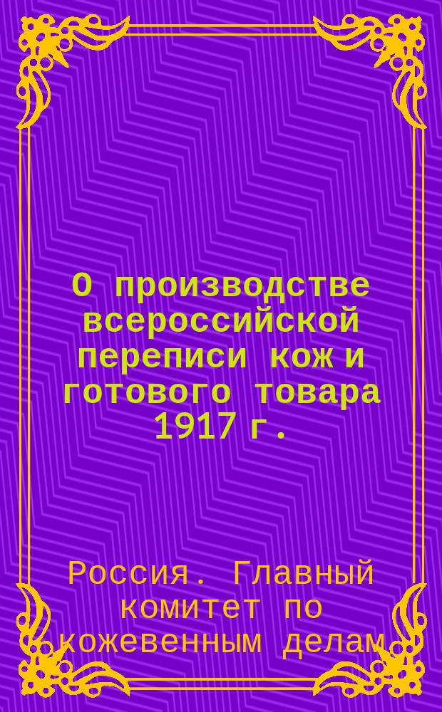 О производстве всероссийской переписи кож и готового товара 1917 г. : (Схема организации и инструкция)