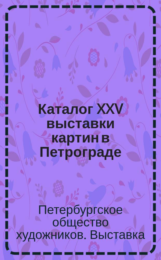 ...Каталог XXV выставки [картин] в Петрограде