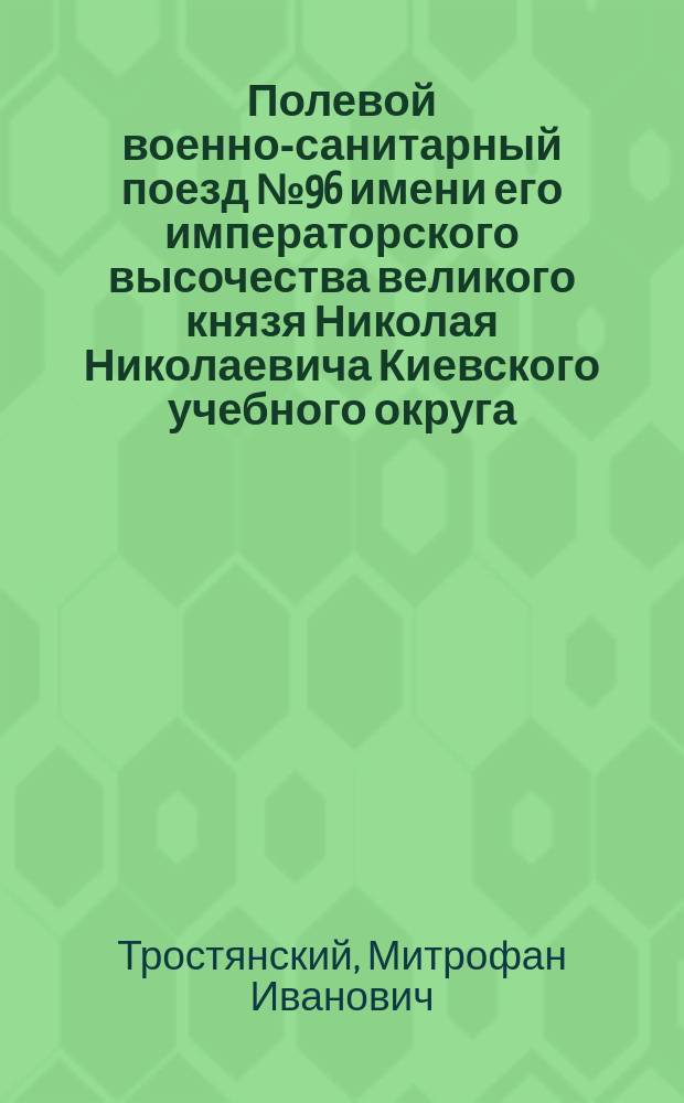 ... Полевой военно-санитарный поезд № 96 имени его императорского высочества великого князя Николая Николаевича Киевского учебного округа : По поводу двухлетия его службы : 1914 10/18 1916 гг