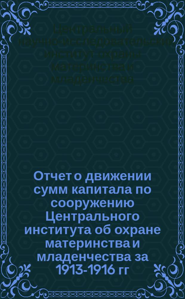 Отчет о движении сумм капитала по сооружению Центрального института об охране материнства и младенчества за 1913-1916 гг.