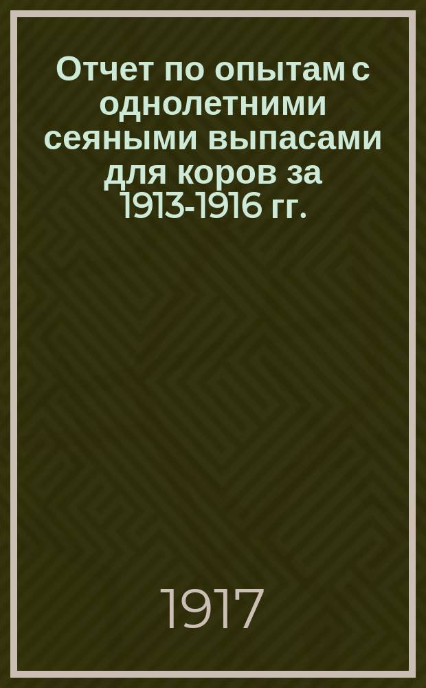 Отчет по опытам с однолетними сеяными выпасами для коров за 1913-1916 гг.