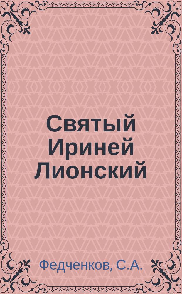 Святый Ириней Лионский : Его жизнь и литературная деятельность