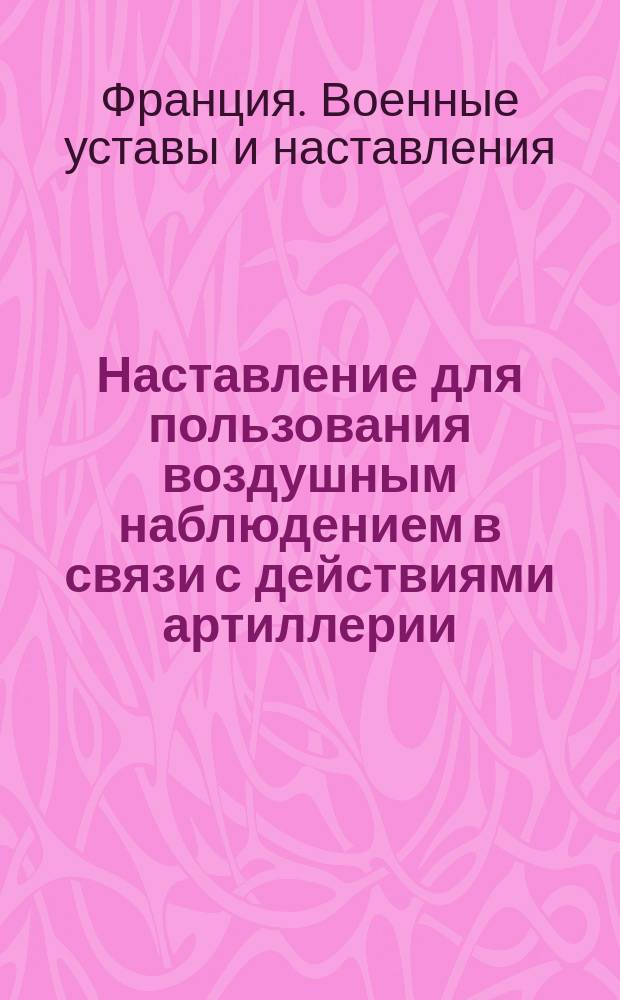 Наставление для пользования воздушным наблюдением в связи с действиями артиллерии : (Изд. в отмену Наставления от 19 янв. 1916 г.). Париж, 1917 : Пер. с фр