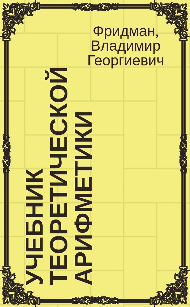 Учебник теоретической арифметики : Для старших классов муж. и жен. гимназий и реальных уч-щ и для самообразования