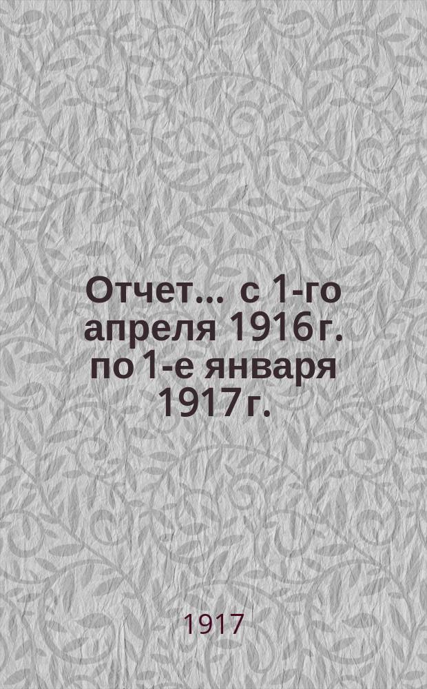 Отчет... ... с 1-го апреля 1916 г. по 1-е января 1917 г.
