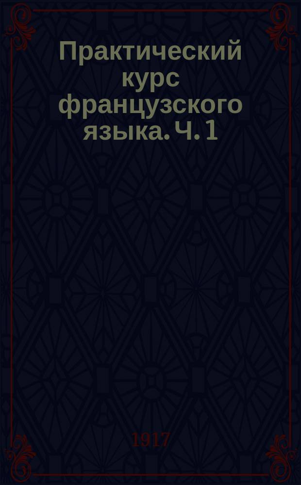 Практический курс французского языка. Ч. 1 : Составленная для наглядного обучения по стенным картинам П. Глезера и Э. Пецольда