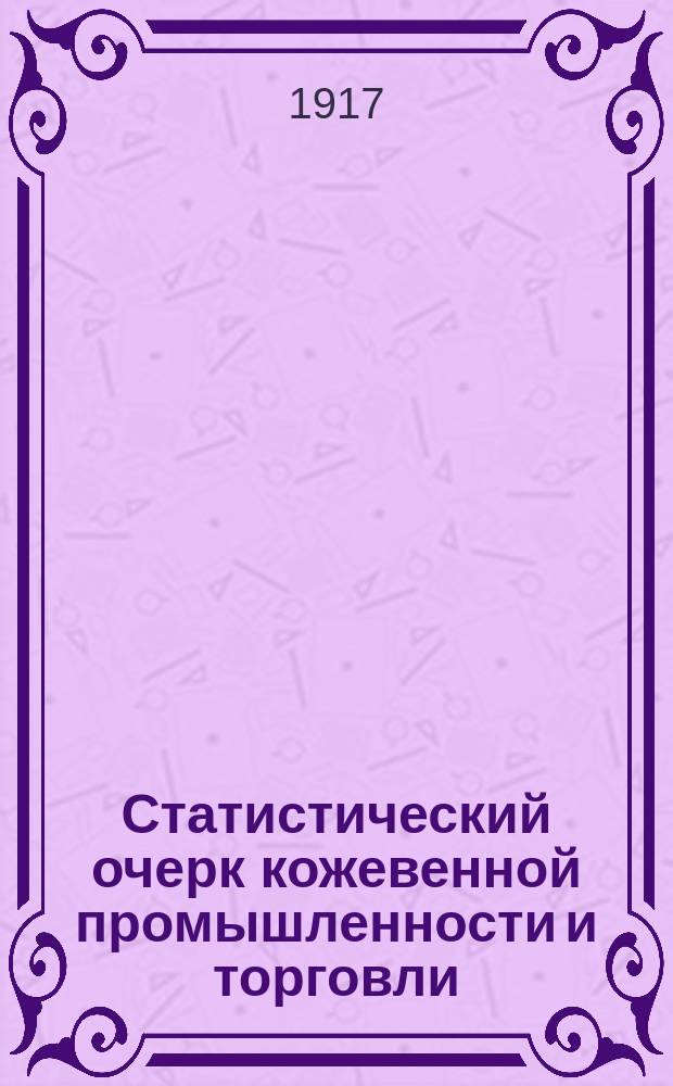 ... Статистический очерк кожевенной промышленности и торговли