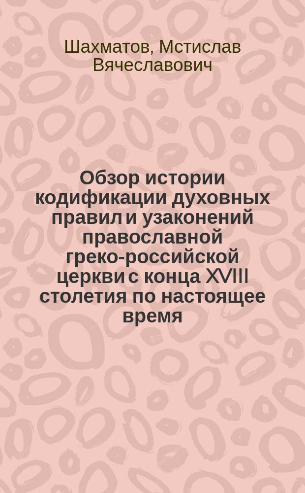 Обзор истории кодификации духовных правил и узаконений православной греко-российской церкви с конца XVIII столетия по настоящее время