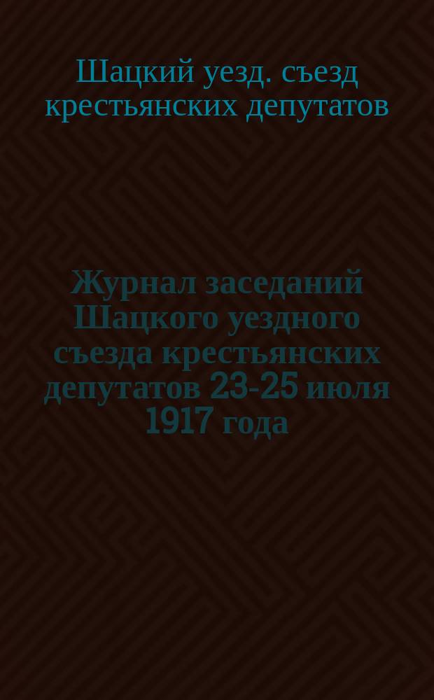 Журнал заседаний Шацкого уездного съезда крестьянских депутатов 23-25 июля 1917 года; Протокол заседаний Шацкого уездного съезда крестьянских депутатов 23-25 июля 1917 года; Список членов Исполнительного комитета Совета и Съезда крестьянских депутатов Шацкого уезда, Тамбовской губернии / Исполком. Шац. уезд. Совета Крестьян. депутатов