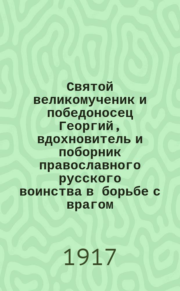 Святой великомученик и победоносец Георгий, вдохновитель и поборник православного русского воинства в борьбе с врагом : Чтение в 5-м Свод. эвакуац. воен. госпитале