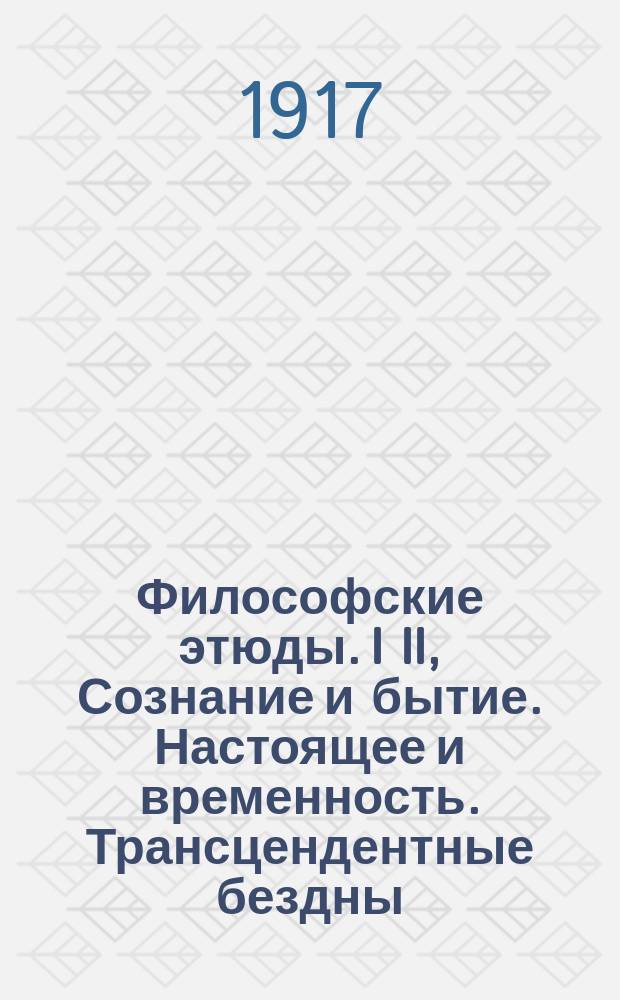 Философские этюды. I II, Сознание и бытие. Настоящее и временность. Трансцендентные бездны. О философии Вл. Соловьева, Бергсона и Лосского