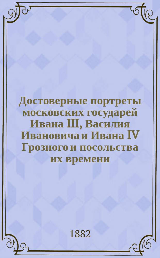 Достоверные портреты московских государей Ивана III, Василия Ивановича и Ивана IV Грозного и посольства их времени