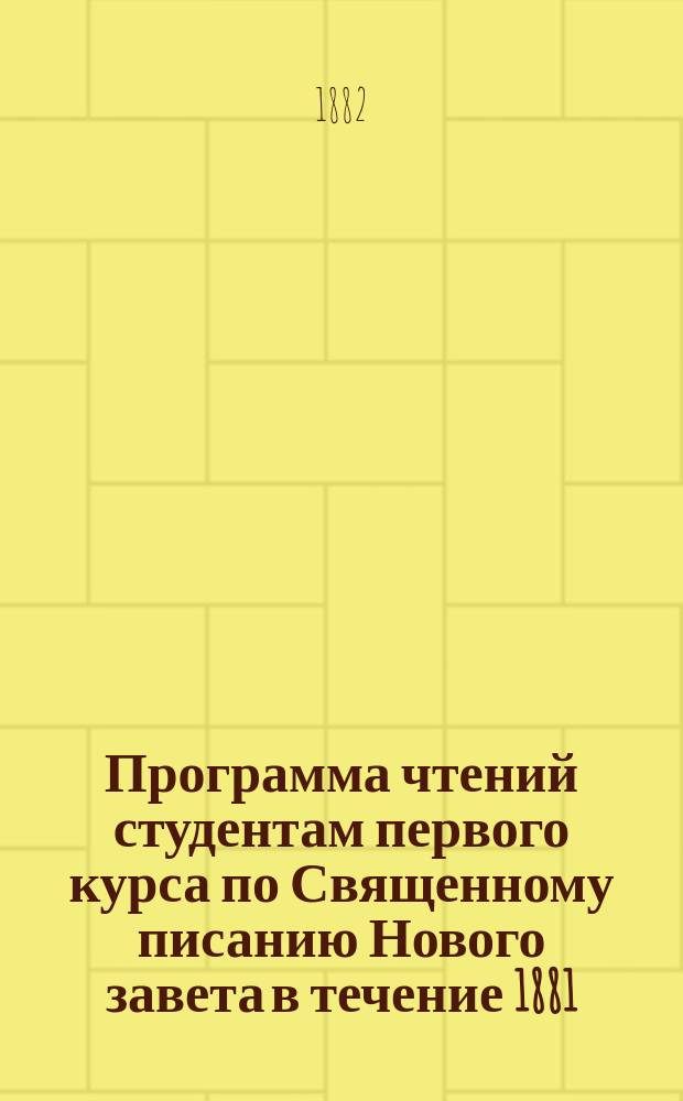 Программа чтений студентам первого курса по Священному писанию Нового завета в течение 1881/82 учебного года