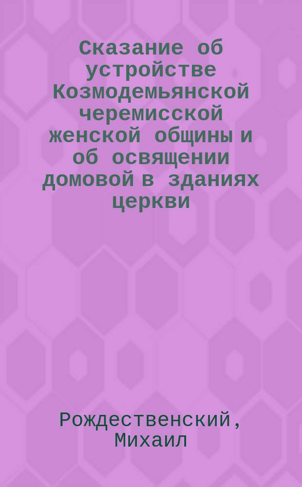 Сказание об устройстве Козмодемьянской черемисской женской общины и об освящении домовой в зданиях церкви : С прил