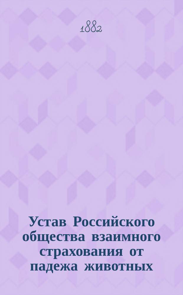 Устав Российского общества взаимного страхования от падежа животных; Правила страхования Российского общества взаимного страхования от падежа животных: Утв. 30 июня 1882 г.
