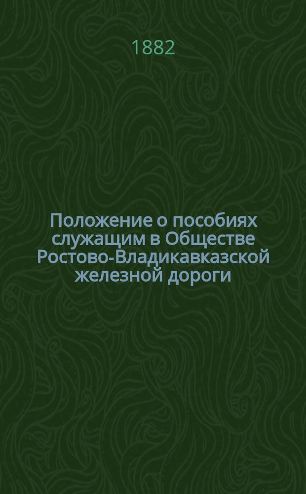 Положение о пособиях служащим в Обществе Ростово-Владикавказской железной дороги : Утв. 3 авг. 1882 г