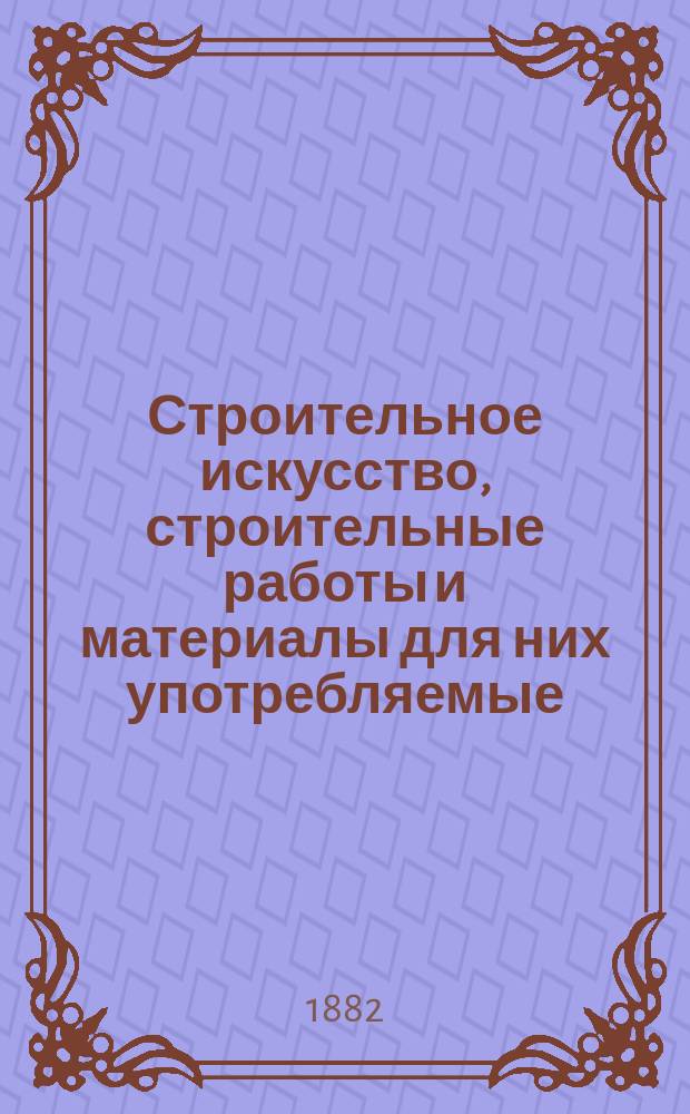 Строительное искусство, строительные работы и материалы для них употребляемые : Курс мл. класса Николаев. инж. акад. 1882 г