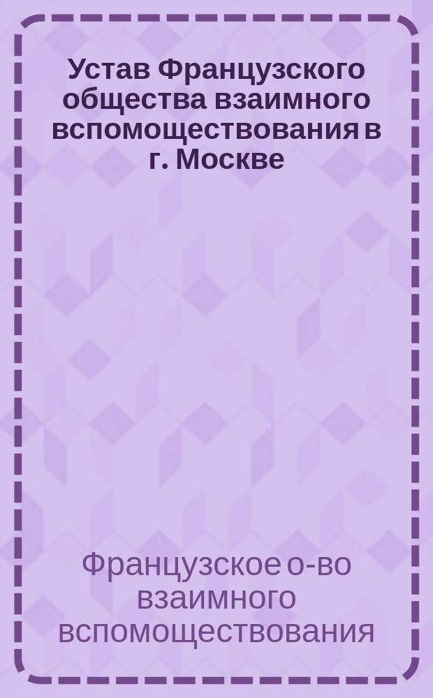 Устав Французского общества взаимного вспомоществования в г. Москве : Утв. 9 февр. 1882 г.