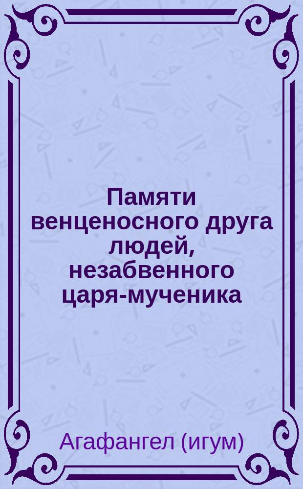 Памяти венценосного друга людей, незабвенного царя-мученика : Стихотворение иером. Агафангела