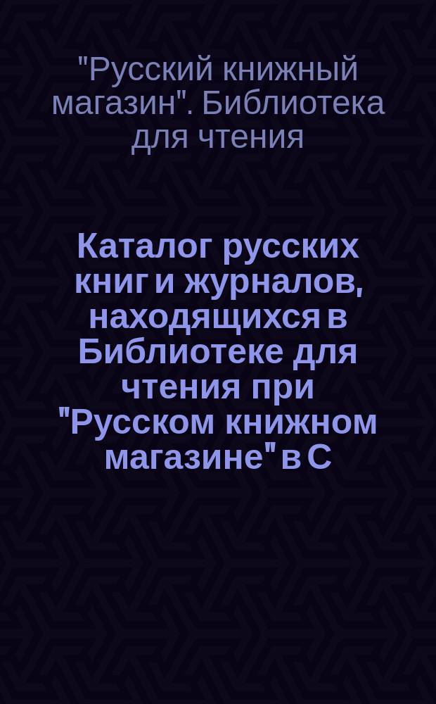Каталог русских книг и журналов, находящихся в Библиотеке для чтения при "Русском книжном магазине" в С.-Петербурге...