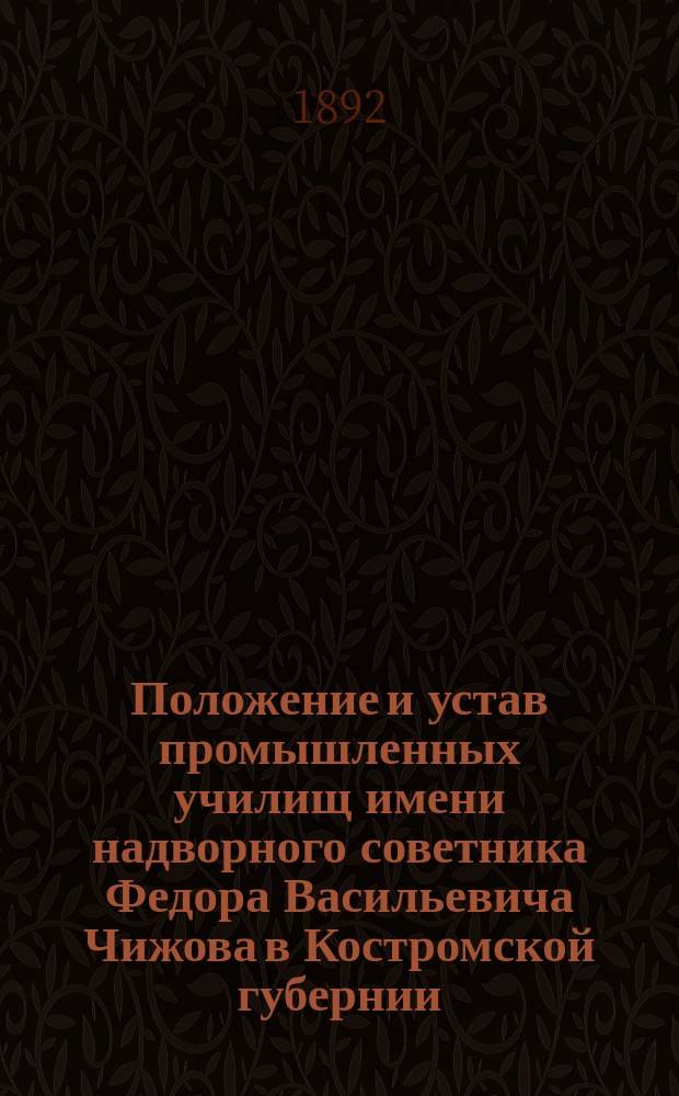 Положение и устав промышленных училищ имени надворного советника Федора Васильевича Чижова [в Костромской губернии] : Утв. 14 мая 1890 г.