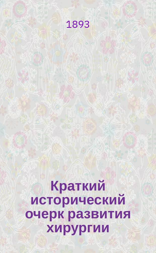 Краткий исторический очерк развития хирургии : Вступ. лекция э. о. проф. Казан. ун-та О.А. Рустицкого, чит. 3 нояб. 1893 г